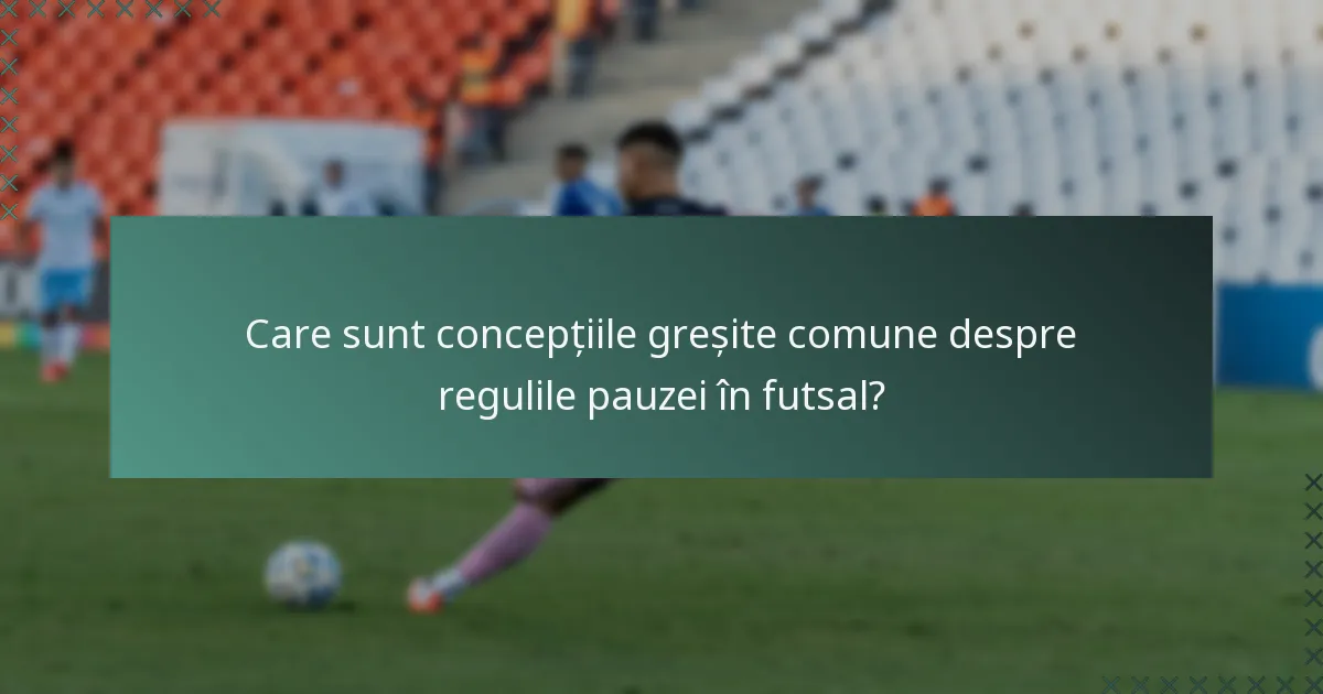 Care sunt concepțiile greșite comune despre regulile pauzei în futsal?