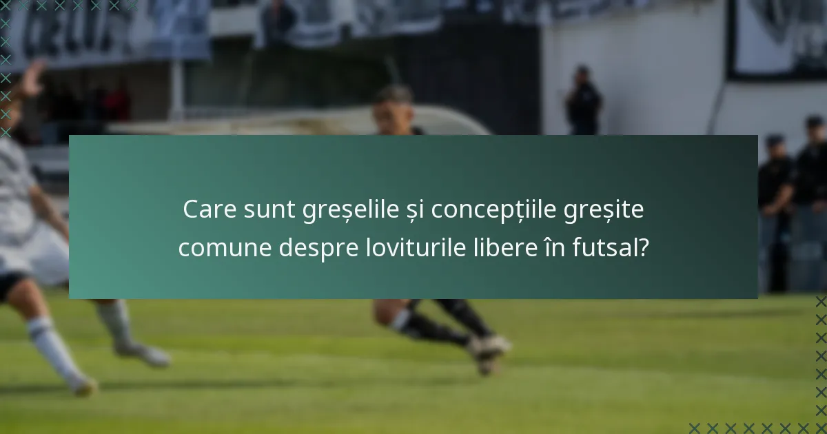 Care sunt greșelile și concepțiile greșite comune despre loviturile libere în futsal?