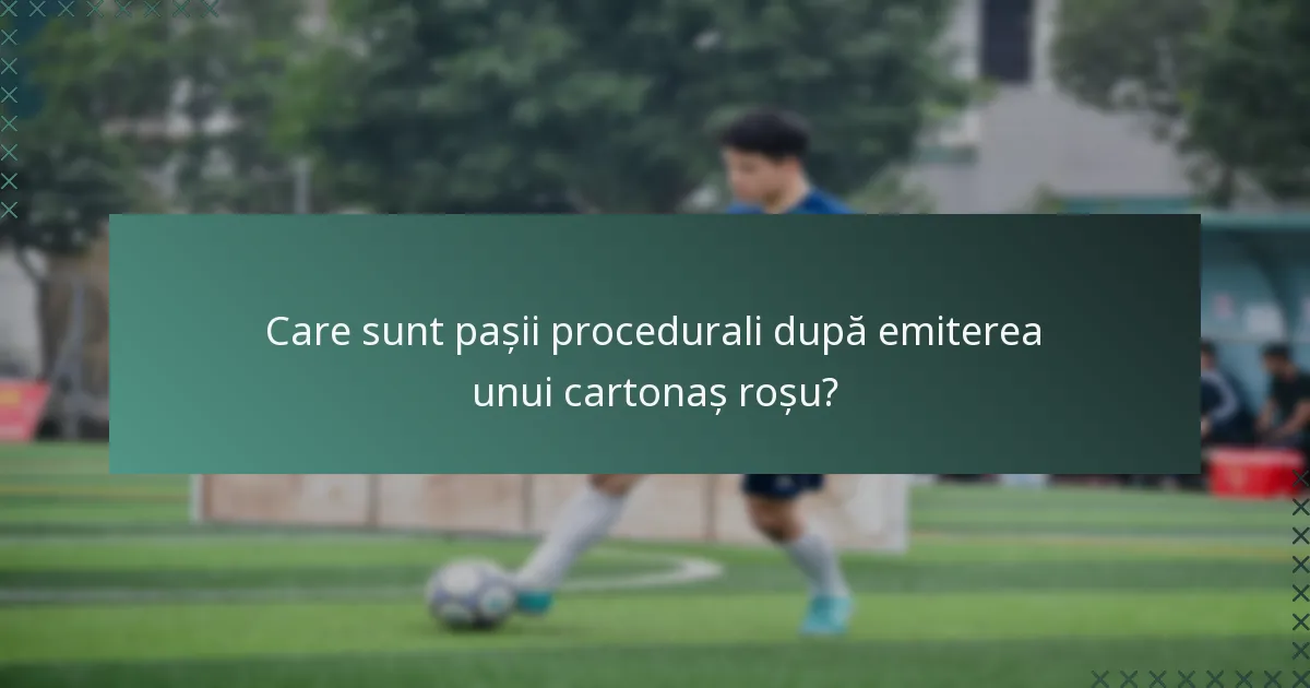 Care sunt pașii procedurali după emiterea unui cartonaș roșu?
