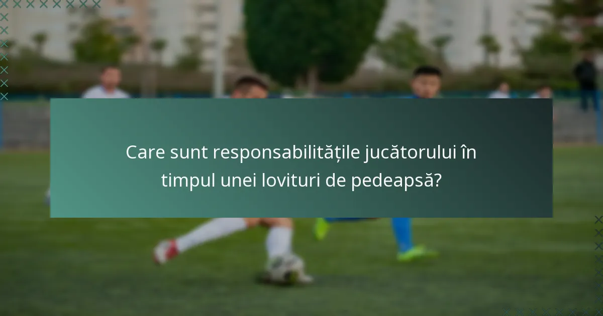 Care sunt responsabilitățile jucătorului în timpul unei lovituri de pedeapsă?