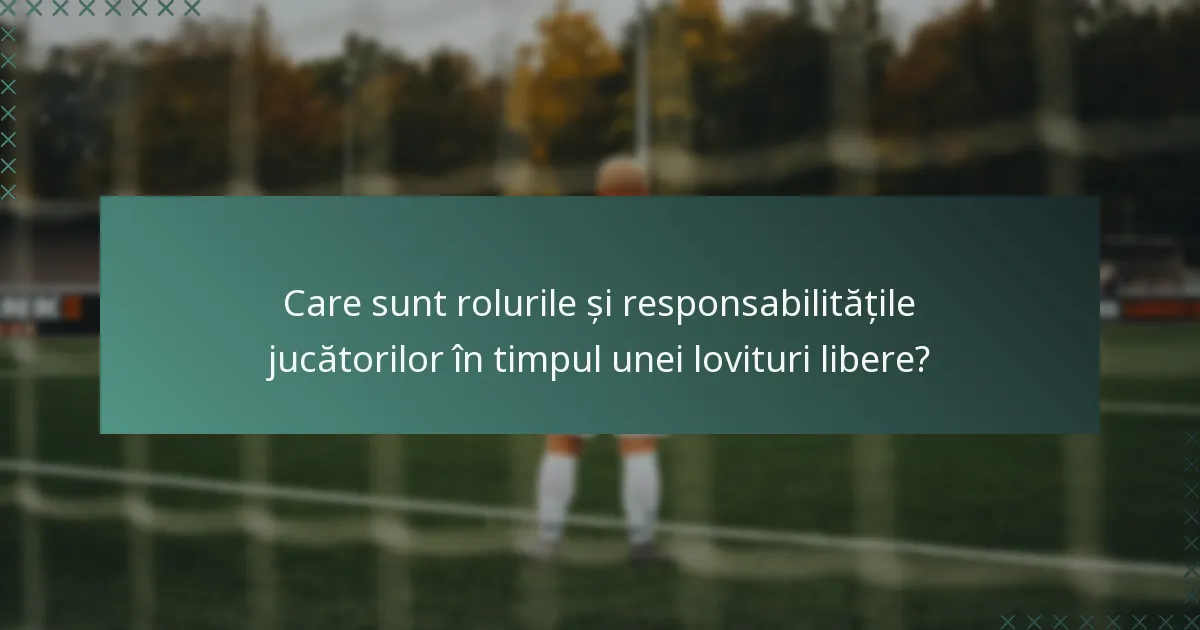 Care sunt rolurile și responsabilitățile jucătorilor în timpul unei lovituri libere?