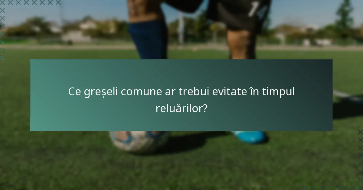 Ce greșeli comune ar trebui evitate în timpul reluărilor?