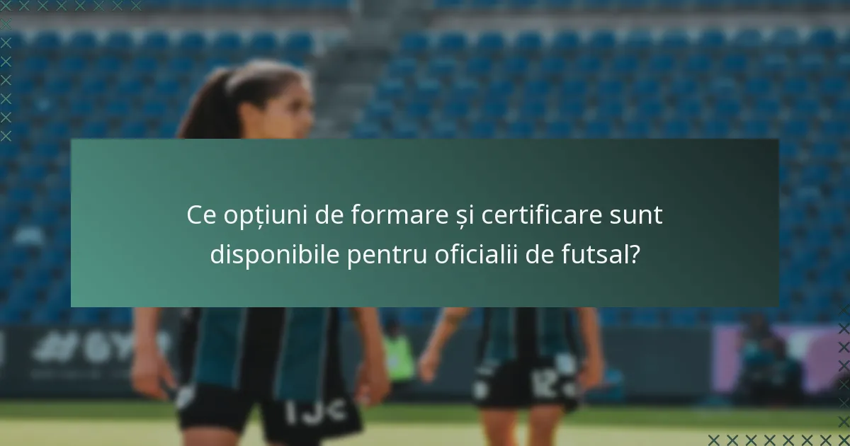 Ce opțiuni de formare și certificare sunt disponibile pentru oficialii de futsal?