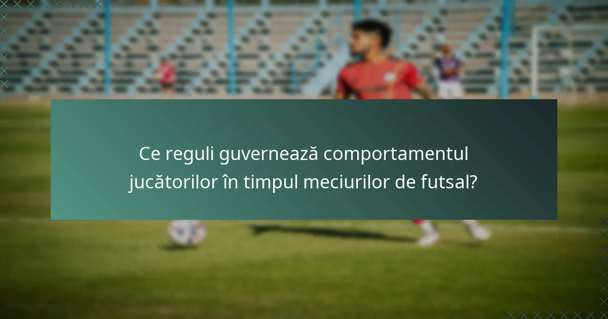 Ce reguli guvernează comportamentul jucătorilor în timpul meciurilor de futsal?