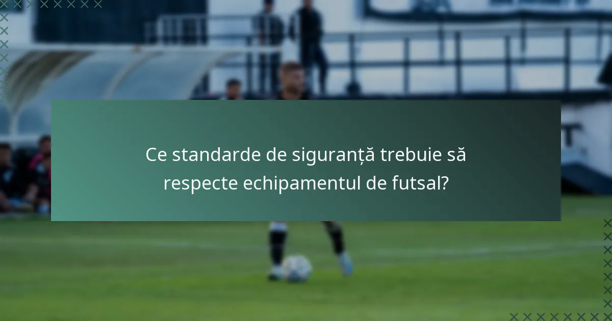 Ce standarde de siguranță trebuie să respecte echipamentul de futsal?