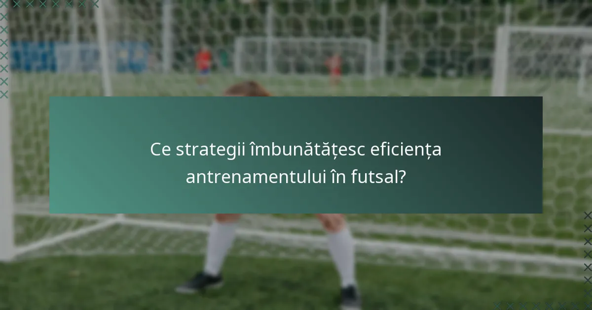 Ce strategii îmbunătățesc eficiența antrenamentului în futsal?