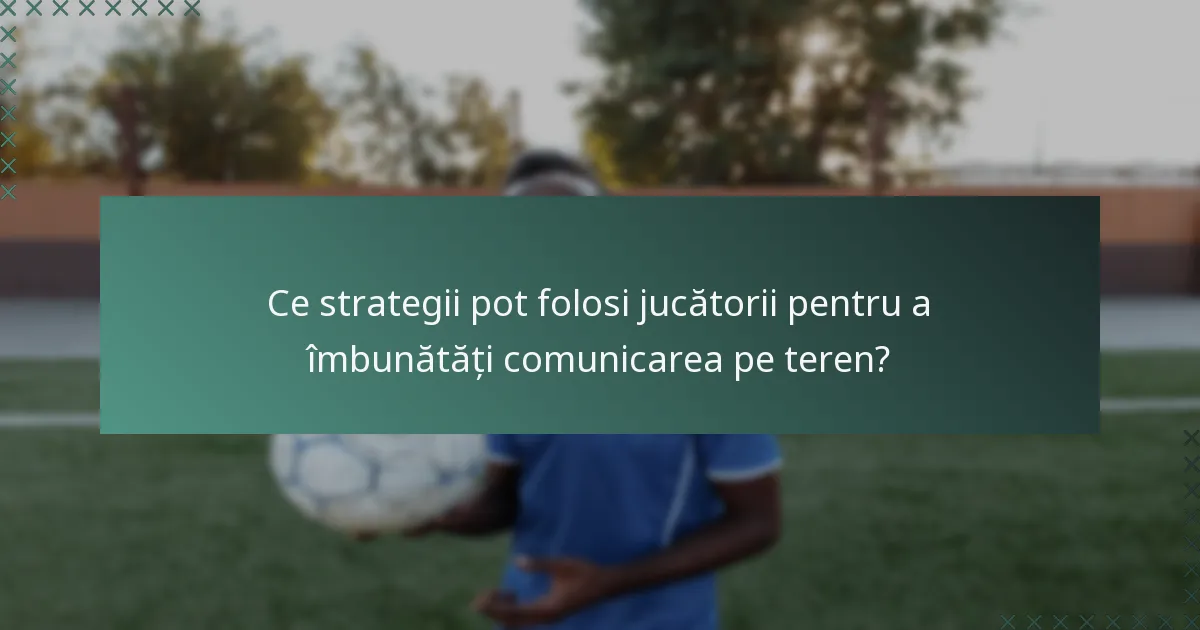 Ce strategii pot folosi jucătorii pentru a îmbunătăți comunicarea pe teren?