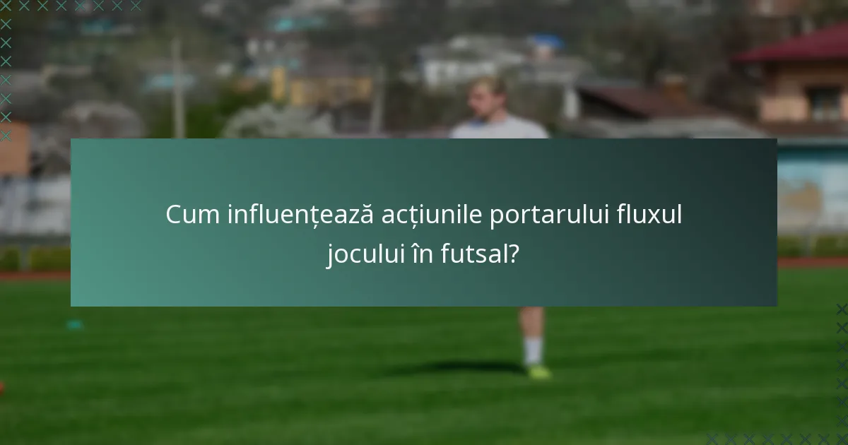 Cum influențează acțiunile portarului fluxul jocului în futsal?