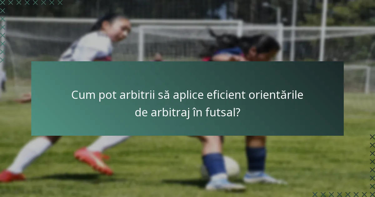 Cum pot arbitrii să aplice eficient orientările de arbitraj în futsal?