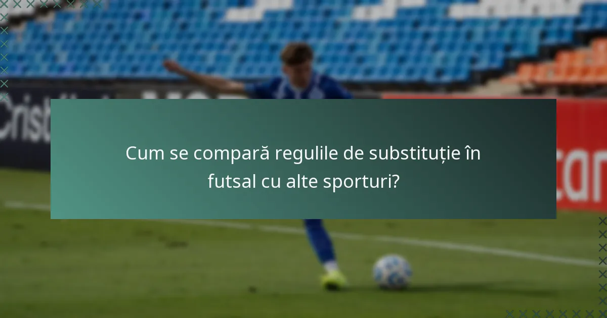 Cum se compară regulile de substituție în futsal cu alte sporturi?