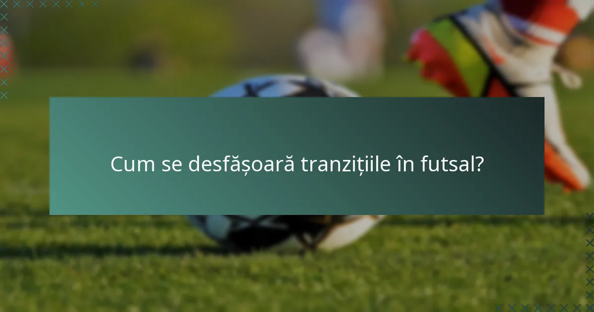 Cum se desfășoară tranzițiile în futsal?
