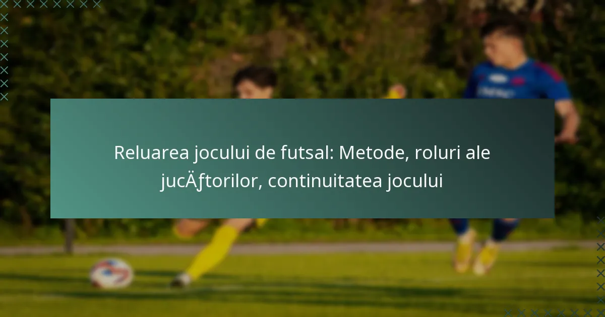 Reluarea jocului de futsal: Metode, roluri ale jucătorilor, continuitatea jocului