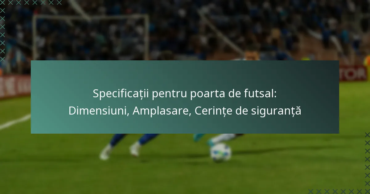 Specificații pentru poarta de futsal: Dimensiuni, Amplasare, Cerințe de siguranță