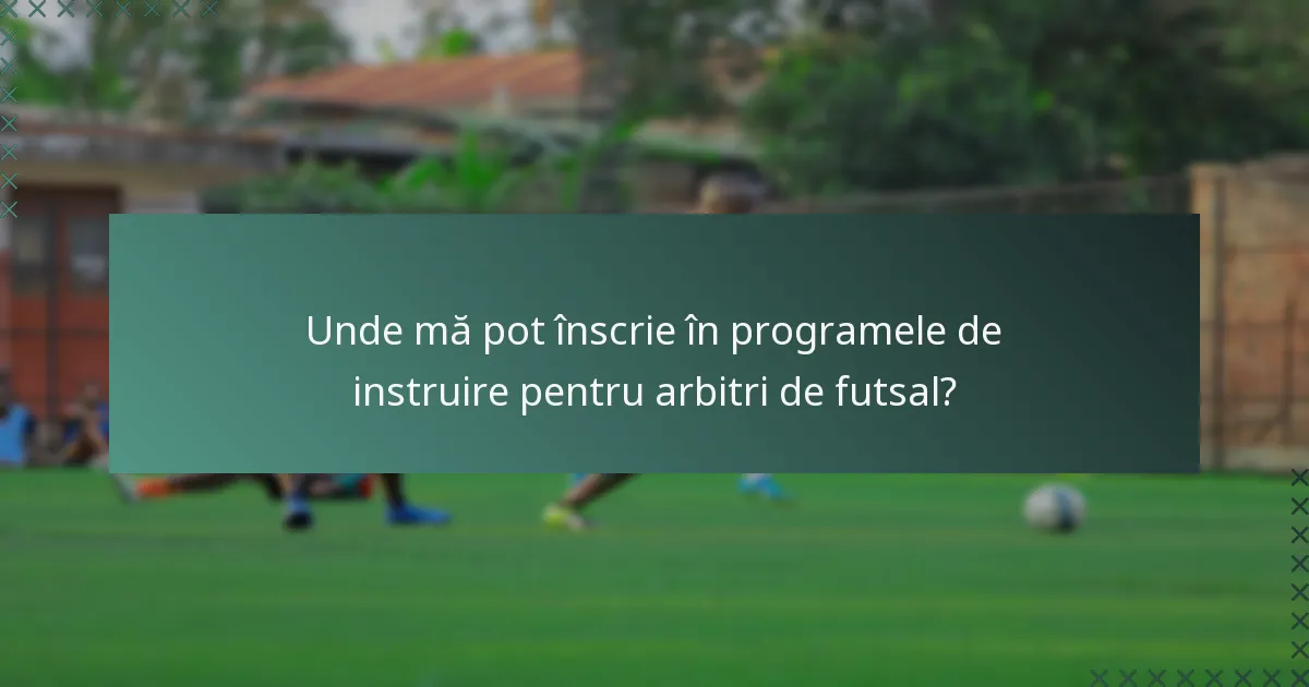Unde mă pot înscrie în programele de instruire pentru arbitri de futsal?